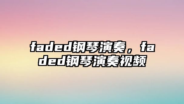 faded鋼琴演奏，faded鋼琴演奏視頻