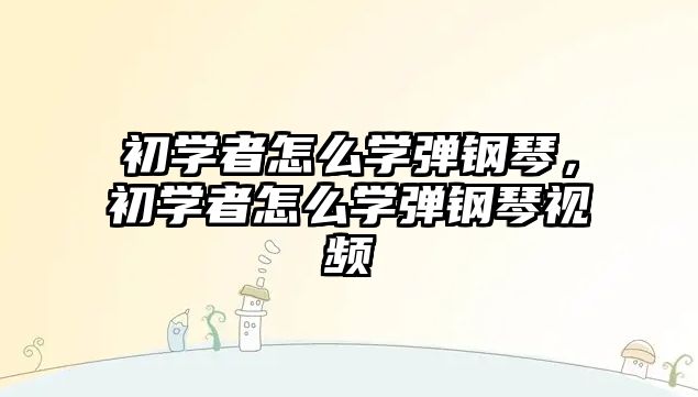 初學(xué)者怎么學(xué)彈鋼琴，初學(xué)者怎么學(xué)彈鋼琴視頻