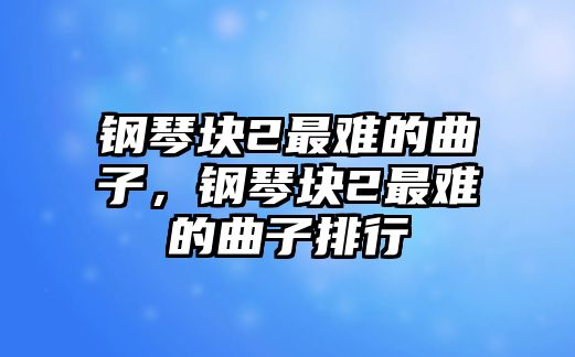 鋼琴塊2最難的曲子，鋼琴塊2最難的曲子排行