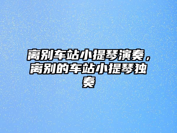 離別車站小提琴演奏，離別的車站小提琴獨奏