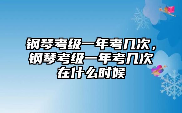 鋼琴考級一年考幾次，鋼琴考級一年考幾次在什么時候