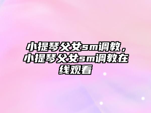 小提琴父女sm調教，小提琴父女sm調教在線觀看