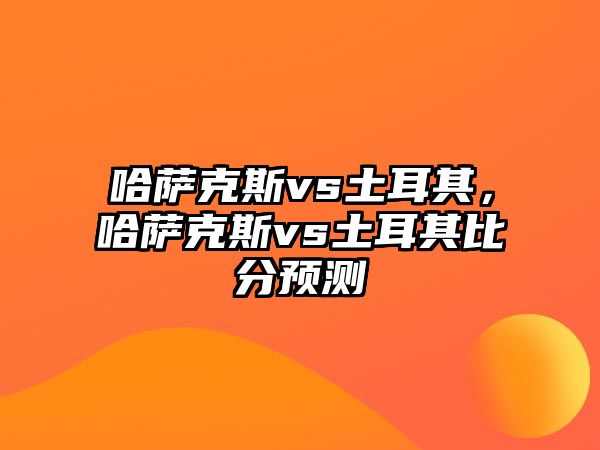 哈薩克斯vs土耳其，哈薩克斯vs土耳其比分預(yù)測