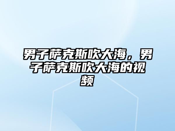 男子薩克斯吹大海，男子薩克斯吹大海的視頻