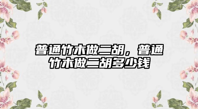 普通竹木做二胡，普通竹木做二胡多少錢