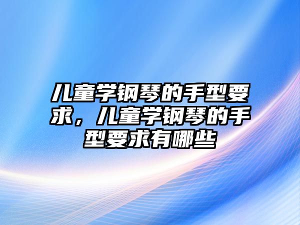 兒童學鋼琴的手型要求，兒童學鋼琴的手型要求有哪些