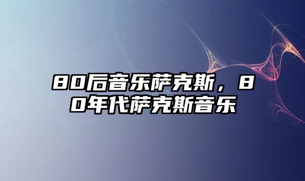 80后音樂薩克斯，80年代薩克斯音樂