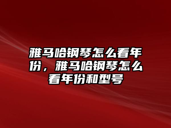 雅馬哈鋼琴怎么看年份，雅馬哈鋼琴怎么看年份和型號