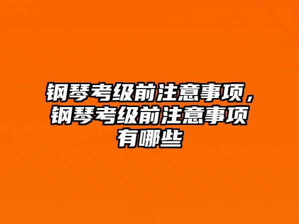 鋼琴考級前注意事項，鋼琴考級前注意事項有哪些