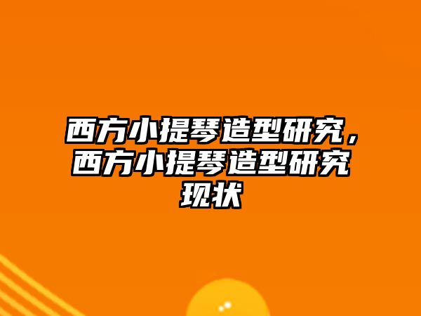 西方小提琴造型研究，西方小提琴造型研究現狀