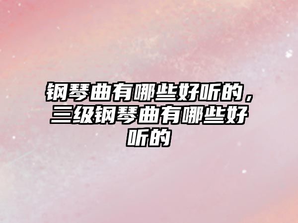 鋼琴曲有哪些好聽的，三級鋼琴曲有哪些好聽的