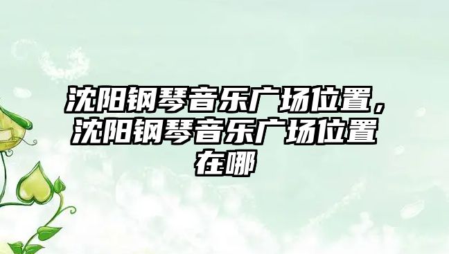 沈陽鋼琴音樂廣場位置，沈陽鋼琴音樂廣場位置在哪