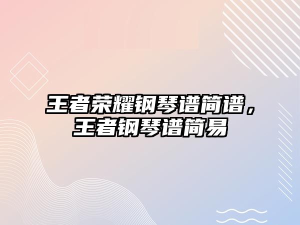 王者榮耀鋼琴譜簡譜，王者鋼琴譜簡易