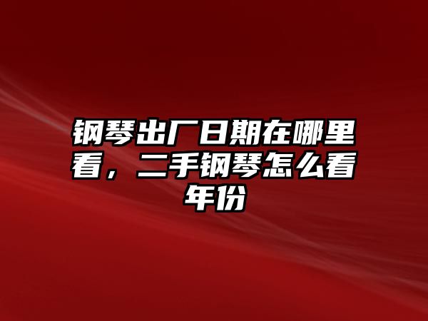 鋼琴出廠日期在哪里看，二手鋼琴怎么看年份