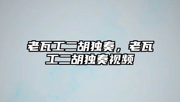 老瓦工二胡獨奏，老瓦工二胡獨奏視頻