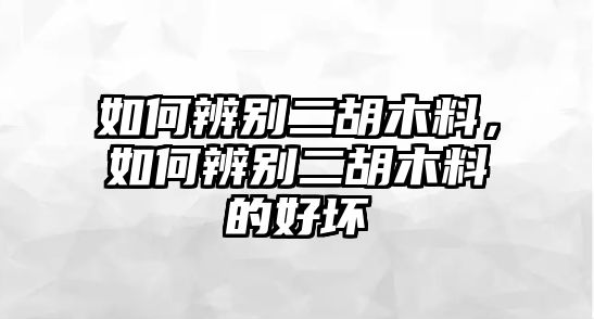 如何辨別二胡木料，如何辨別二胡木料的好壞