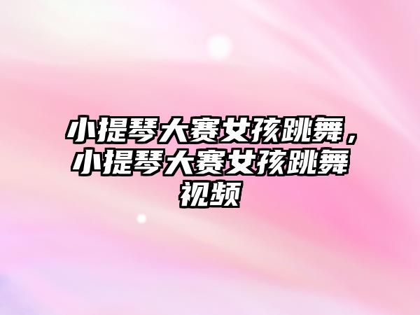 小提琴大賽女孩跳舞，小提琴大賽女孩跳舞視頻