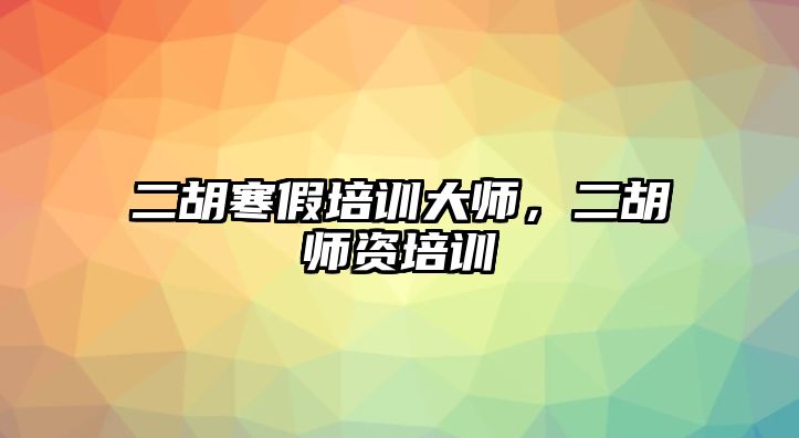 二胡寒假培訓(xùn)大師，二胡師資培訓(xùn)