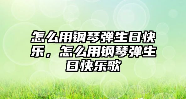 怎么用鋼琴彈生日快樂，怎么用鋼琴彈生日快樂歌