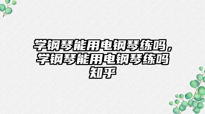 學鋼琴能用電鋼琴練嗎，學鋼琴能用電鋼琴練嗎知乎