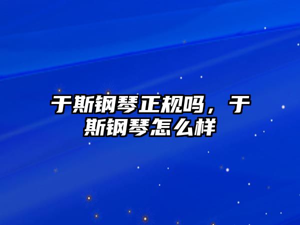 于斯鋼琴正規(guī)嗎，于斯鋼琴怎么樣