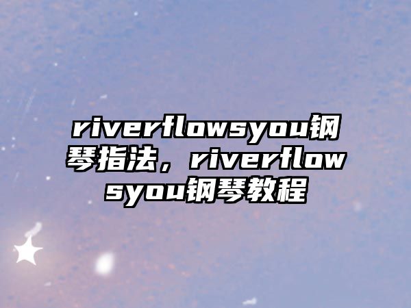 riverflowsyou鋼琴指法，riverflowsyou鋼琴教程