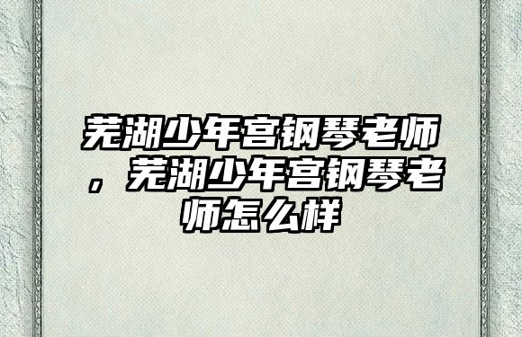 蕪湖少年宮鋼琴老師，蕪湖少年宮鋼琴老師怎么樣