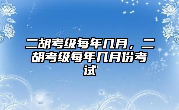 二胡考級每年幾月，二胡考級每年幾月份考試