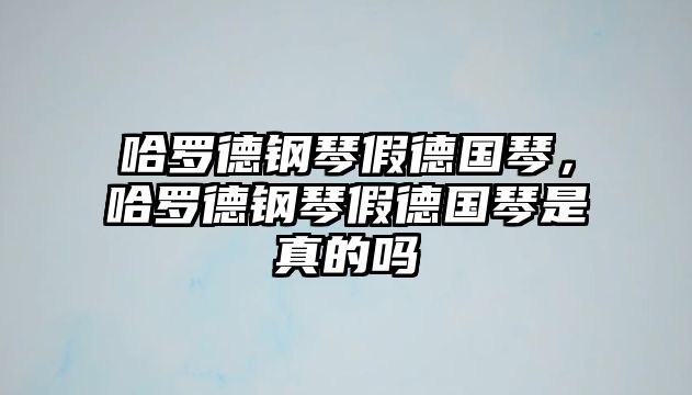 哈羅德鋼琴假德國琴，哈羅德鋼琴假德國琴是真的嗎