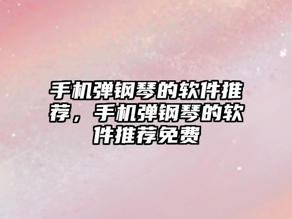 手機彈鋼琴的軟件推薦，手機彈鋼琴的軟件推薦免費