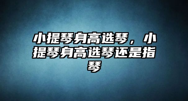 小提琴身高選琴，小提琴身高選琴還是指琴