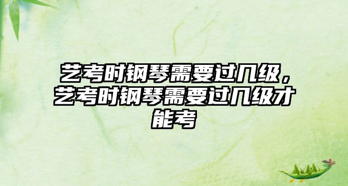 藝考時鋼琴需要過幾級，藝考時鋼琴需要過幾級才能考