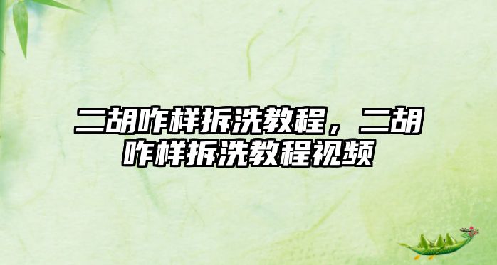 二胡咋樣拆洗教程，二胡咋樣拆洗教程視頻