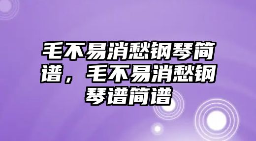 毛不易消愁鋼琴簡譜，毛不易消愁鋼琴譜簡譜