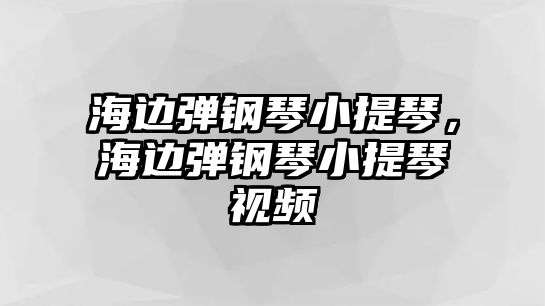 海邊彈鋼琴小提琴，海邊彈鋼琴小提琴視頻