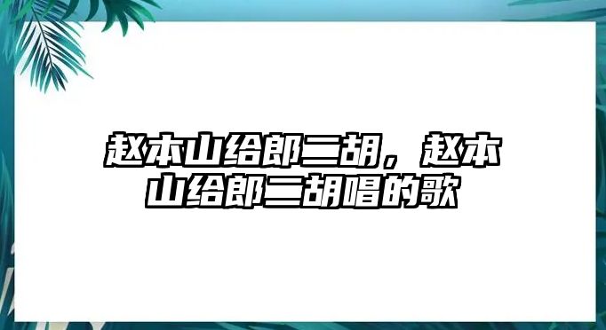 趙本山給郎二胡，趙本山給郎二胡唱的歌