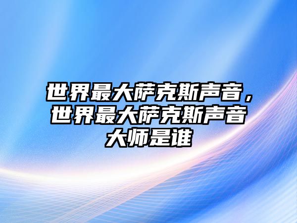 世界最大薩克斯聲音，世界最大薩克斯聲音大師是誰