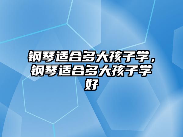 鋼琴適合多大孩子學，鋼琴適合多大孩子學好