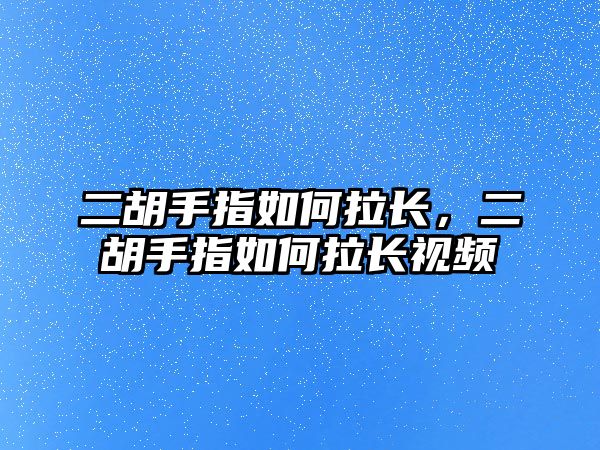 二胡手指如何拉長，二胡手指如何拉長視頻