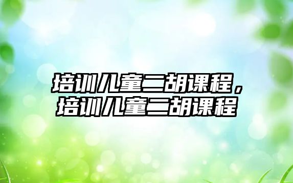 培訓(xùn)兒童二胡課程，培訓(xùn)兒童二胡課程