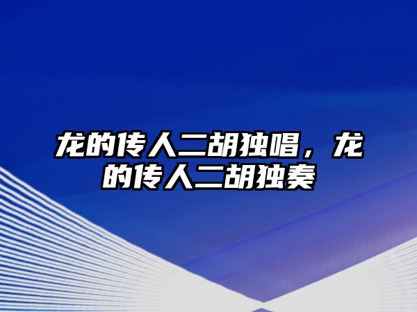 龍的傳人二胡獨(dú)唱，龍的傳人二胡獨(dú)奏