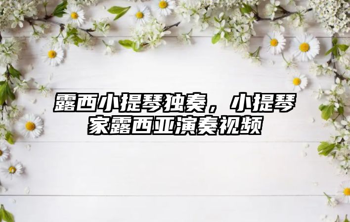 露西小提琴獨奏，小提琴家露西亞演奏視頻