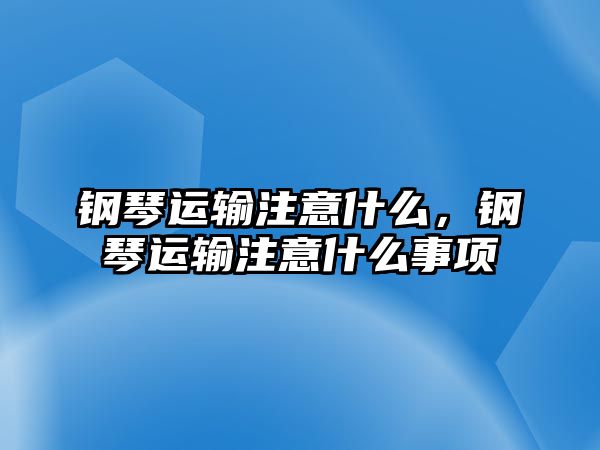 鋼琴運輸注意什么，鋼琴運輸注意什么事項