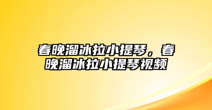 春晚溜冰拉小提琴，春晚溜冰拉小提琴視頻