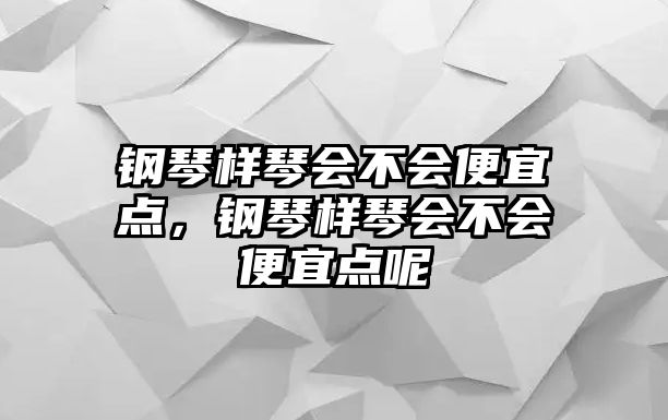 鋼琴樣琴會不會便宜點，鋼琴樣琴會不會便宜點呢