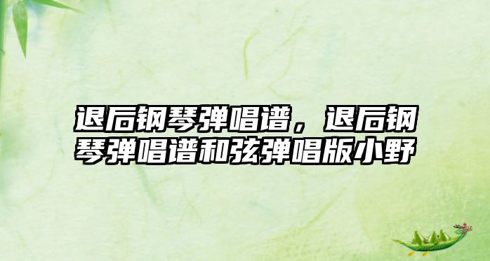 退后鋼琴彈唱譜，退后鋼琴彈唱譜和弦彈唱版小野