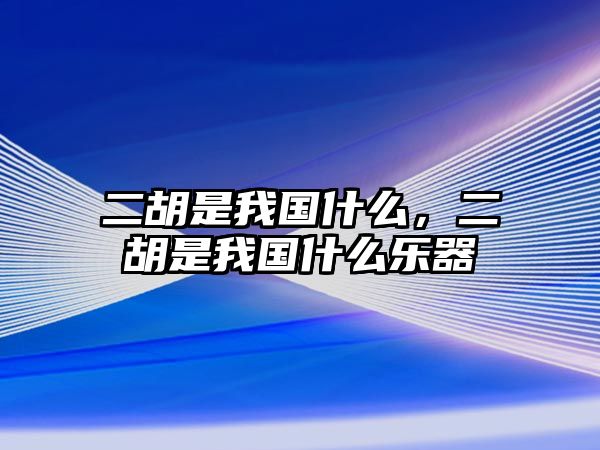 二胡是我國(guó)什么，二胡是我國(guó)什么樂(lè)器