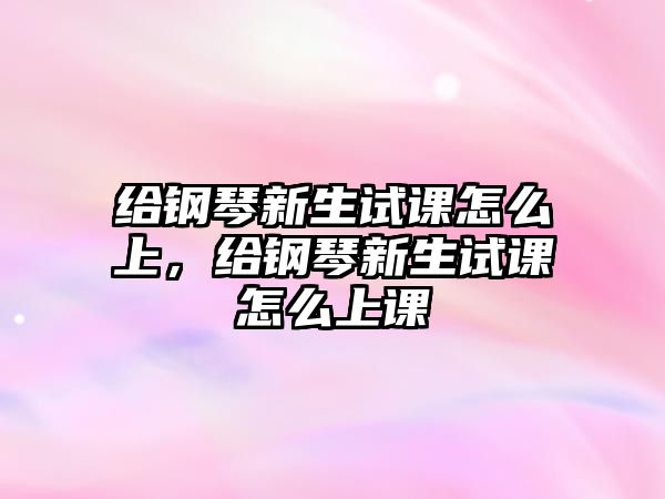 給鋼琴新生試課怎么上，給鋼琴新生試課怎么上課