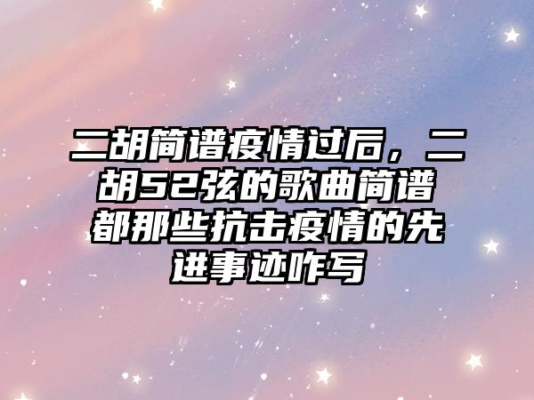 二胡簡譜疫情過后，二胡52弦的歌曲簡譜都那些抗擊疫情的先進事跡咋寫