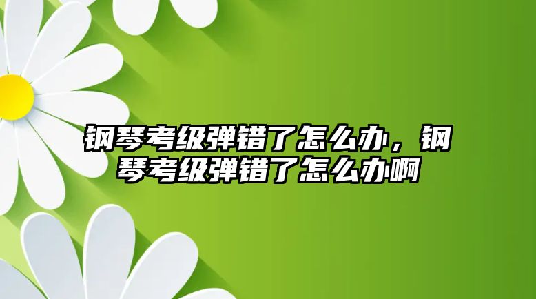 鋼琴考級彈錯了怎么辦，鋼琴考級彈錯了怎么辦啊